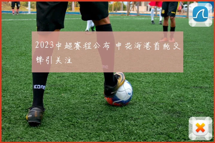 2023中超赛程公布 申花海港首轮交锋引关注