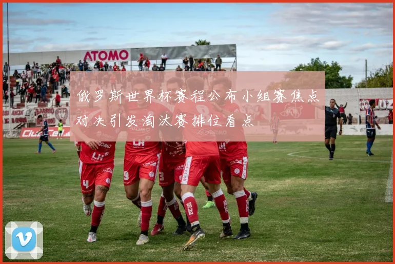 俄罗斯世界杯赛程公布小组赛焦点对决引发淘汰赛排位看点