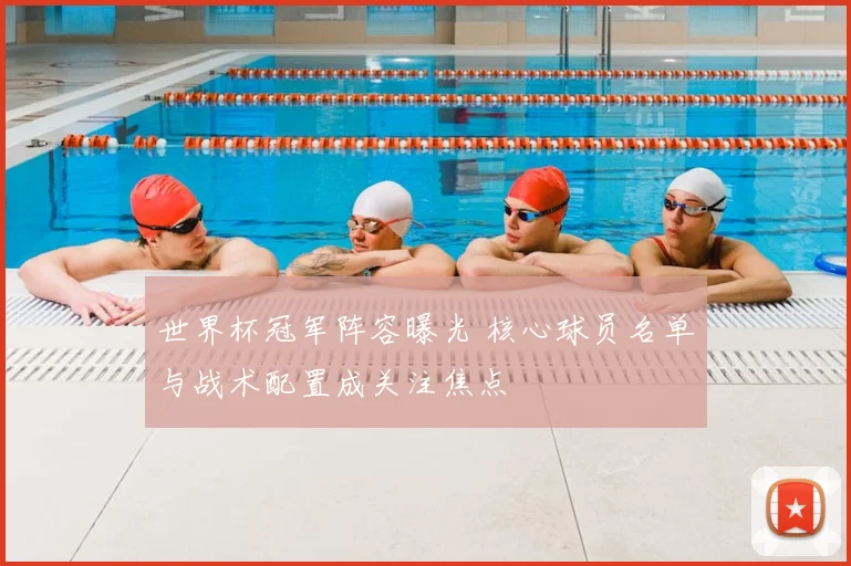 世界杯冠军阵容曝光 核心球员名单与战术配置成关注焦点