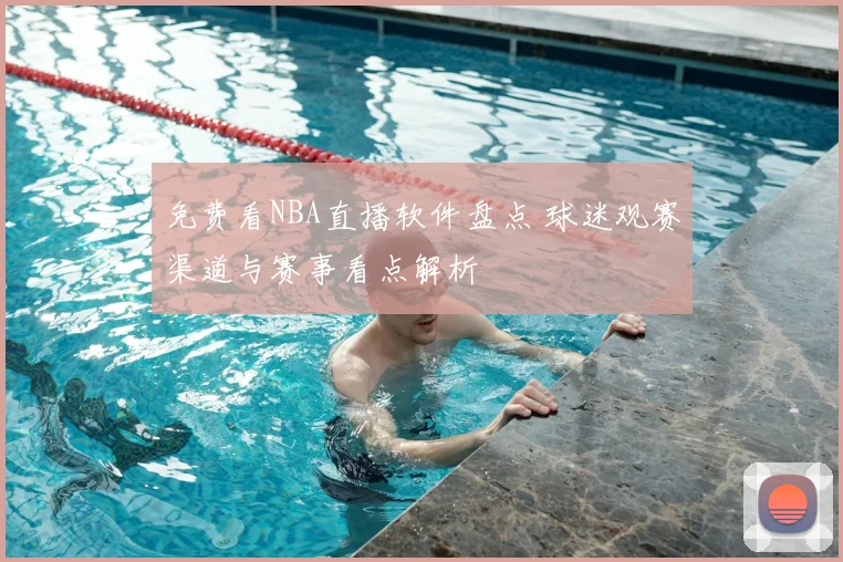 免费看NBA直播软件盘点 球迷观赛渠道与赛事看点解析