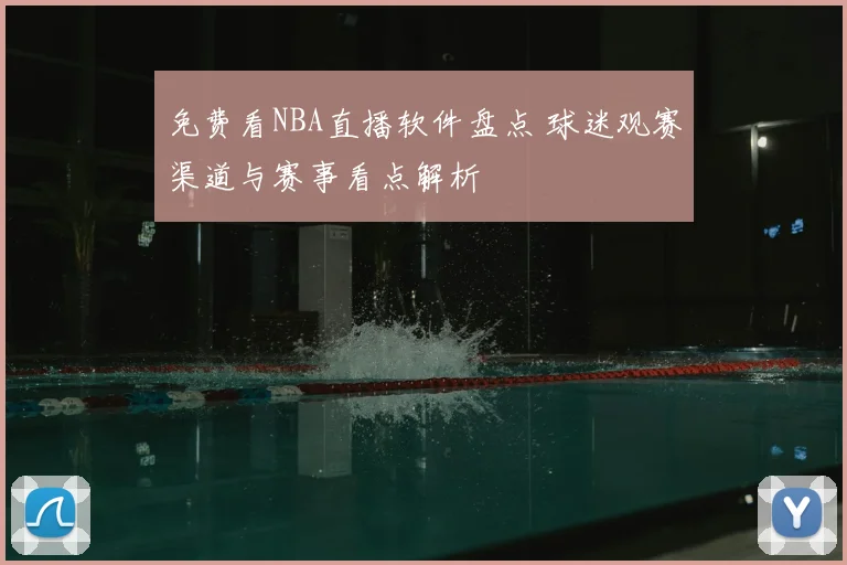 免费看NBA直播软件盘点 球迷观赛渠道与赛事看点解析