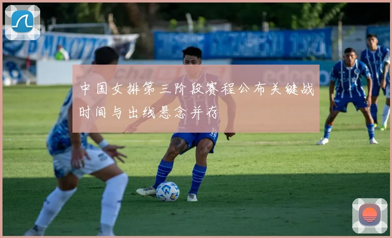 中国女排第三阶段赛程公布关键战时间与出线悬念并存