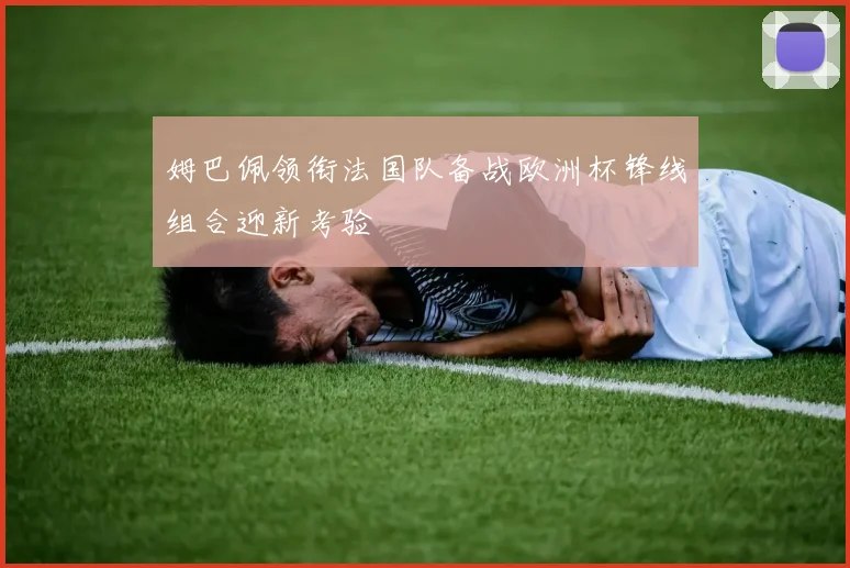 姆巴佩领衔法国队备战欧洲杯锋线组合迎新考验