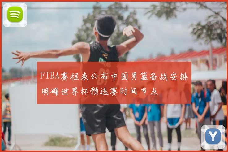 FIBA赛程表公布中国男篮备战安排明确世界杯预选赛时间节点
