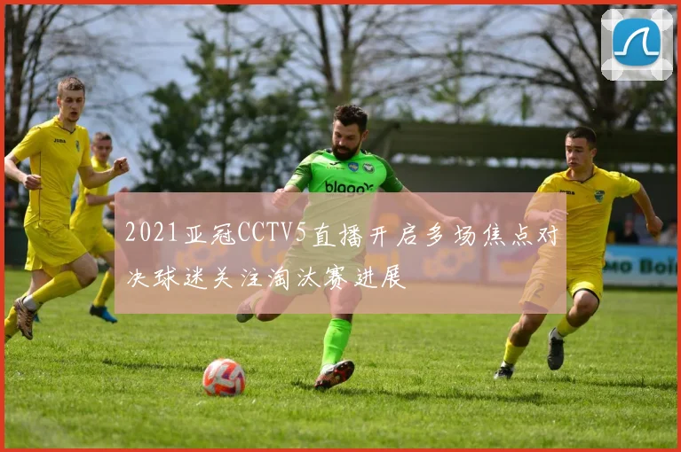 2021亚冠CCTV5直播开启多场焦点对决球迷关注淘汰赛进展