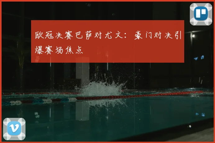 欧冠决赛巴萨对尤文:豪门对决引爆赛场焦点