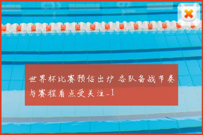 世界杯比赛预估出炉 各队备战节奏与赛程看点受关注_1