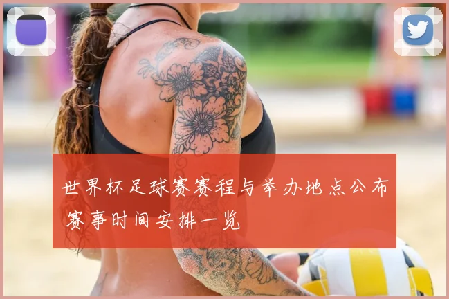 世界杯足球赛赛程与举办地点公布 赛事时间安排一览