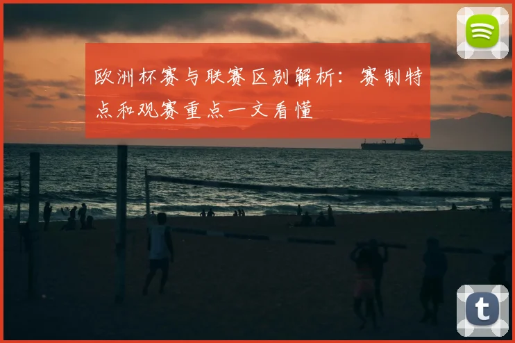 欧洲杯赛与联赛区别解析:赛制特点和观赛重点一文看懂