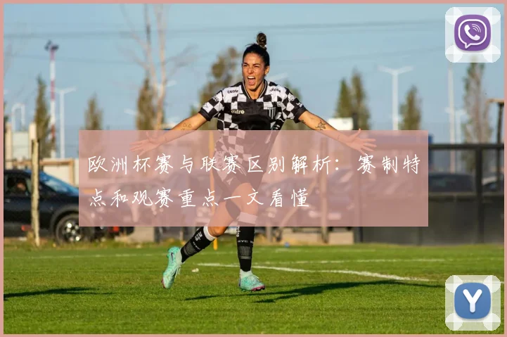 欧洲杯赛与联赛区别解析：赛制特点和观赛重点一文看懂