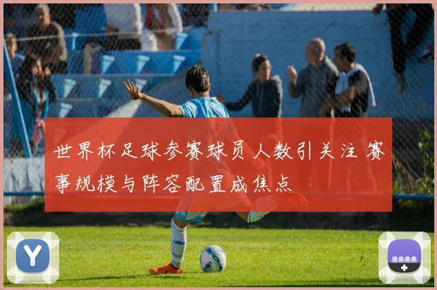 世界杯足球参赛球员人数引关注 赛事规模与阵容配置成焦点