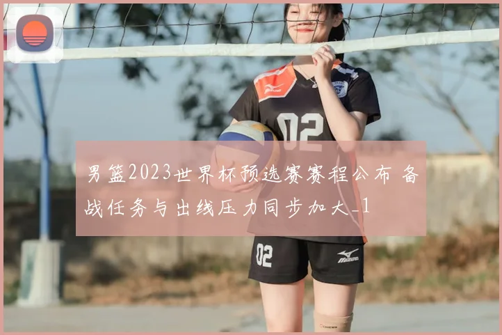 男篮2023世界杯预选赛赛程公布 备战任务与出线压力同步加大_1