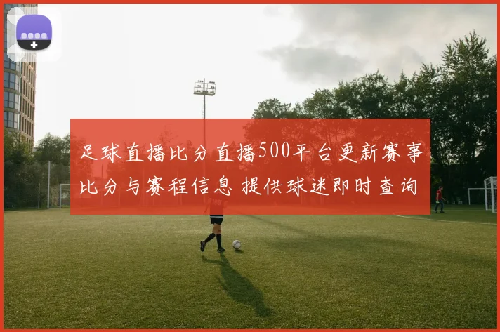 足球直播比分直播500平台更新赛事比分与赛程信息 提供球迷即时查询服务