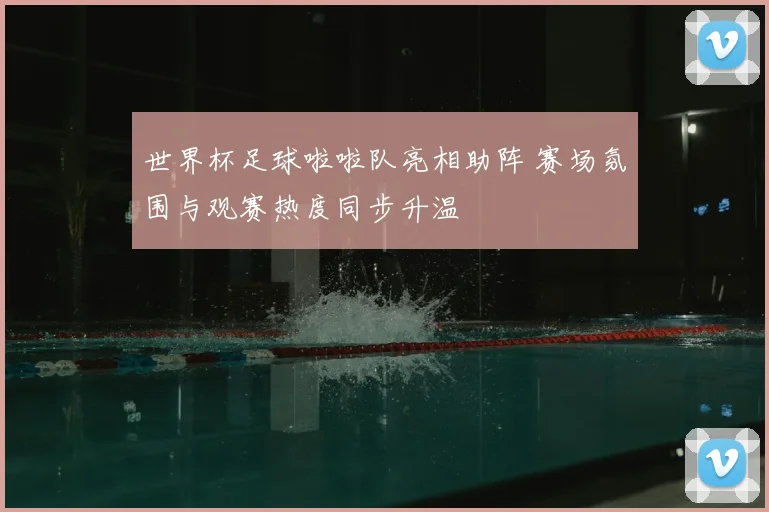 世界杯足球啦啦队亮相助阵 赛场氛围与观赛热度同步升温