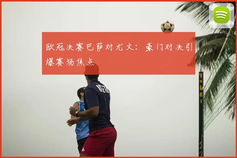 欧冠决赛巴萨对尤文：豪门对决引爆赛场焦点