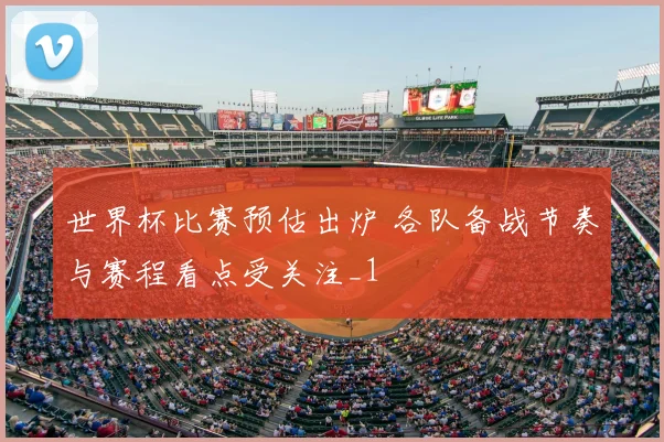 世界杯比赛预估出炉 各队备战节奏与赛程看点受关注_1