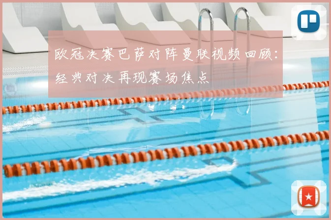 欧冠决赛巴萨对阵曼联视频回顾:经典对决再现赛场焦点
