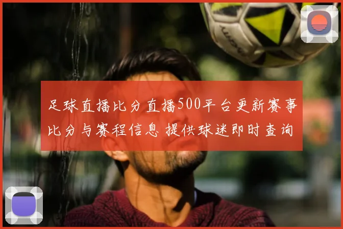 足球直播比分直播500平台更新赛事比分与赛程信息 提供球迷即时查询服务