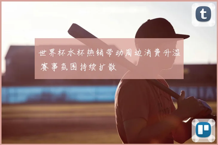 世界杯水杯热销带动周边消费升温 赛事氛围持续扩散